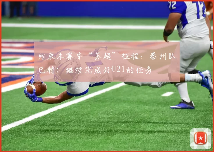 结束本赛季“苏超”征程，泰州队巴特：继续完成好U21的任务