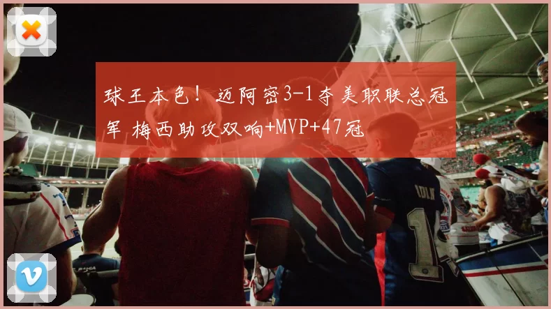 球王本色！迈阿密3-1夺美职联总冠军 梅西助攻双响+MVP+47冠