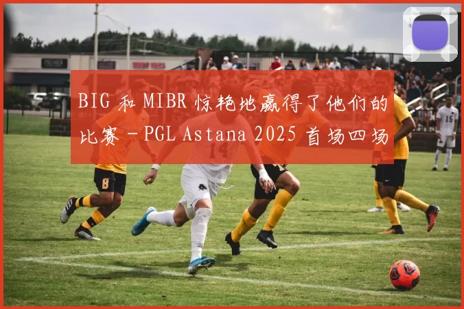 BIG 和 MIBR 惊艳地赢得了他们的比赛 - PGL Astana 2025 首场四场比赛的结果