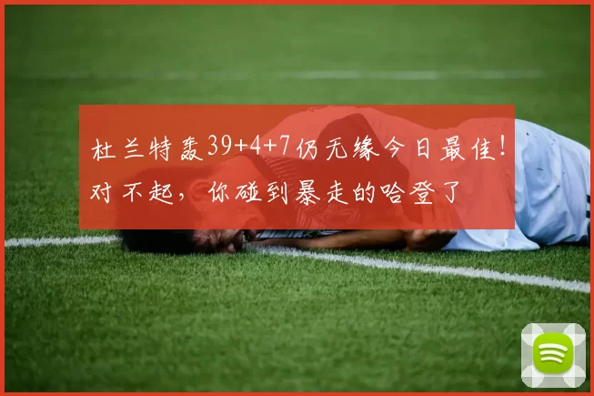 杜兰特轰39+4+7仍无缘今日最佳！对不起，你碰到暴走的哈登了