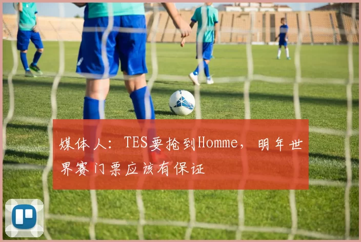 媒体人：TES要抢到Homme，明年世界赛门票应该有保证