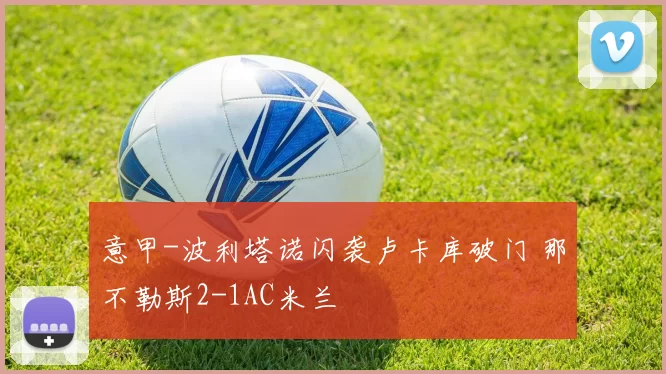 意甲-波利塔诺闪袭卢卡库破门 那不勒斯2-1AC米兰