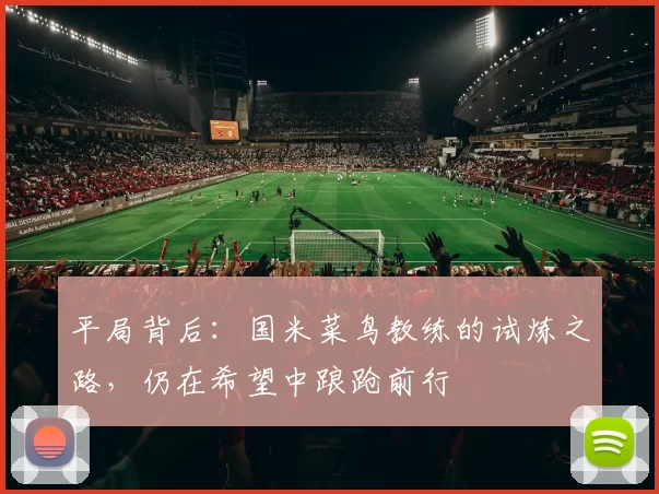 平局背后：国米菜鸟教练的试炼之路，仍在希望中踉跄前行