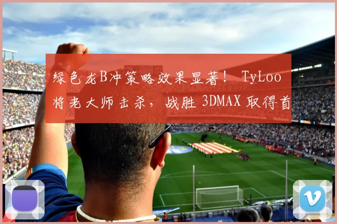 绿色龙B冲策略效果显著！ TyLoo 将老大师击杀，战胜 3DMAX 取得首张地图