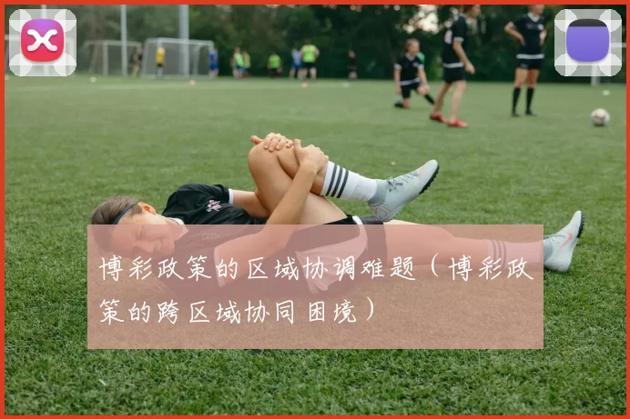 博彩政策的区域协调难题（博彩政策的跨区域协同困境）
