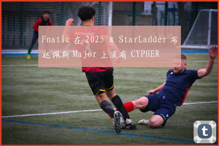 Fnatic 在 2025 年 StarLadder 布达佩斯 Major 上没有 CYPHER