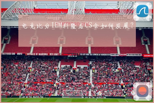 电竞比分IEM科隆后CS会如何发展？