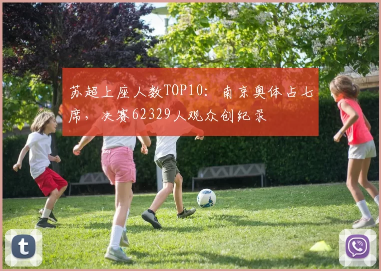 苏超上座人数TOP10：南京奥体占七席，决赛62329人观众创纪录