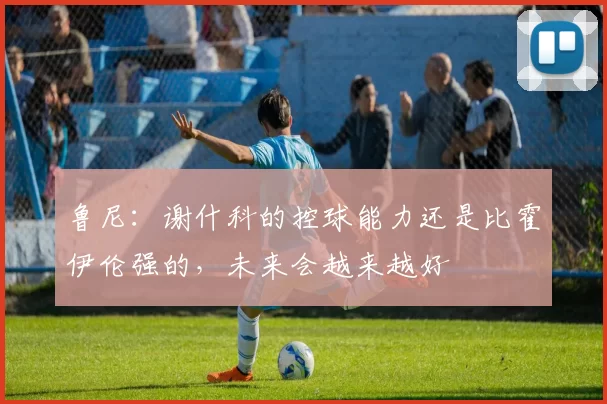 鲁尼：谢什科的控球能力还是比霍伊伦强的，未来会越来越好