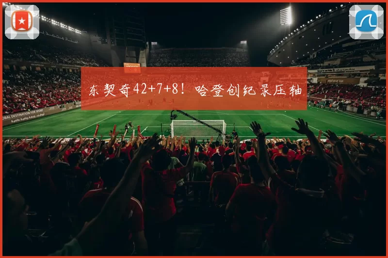 东契奇42+7+8！哈登创纪录压轴