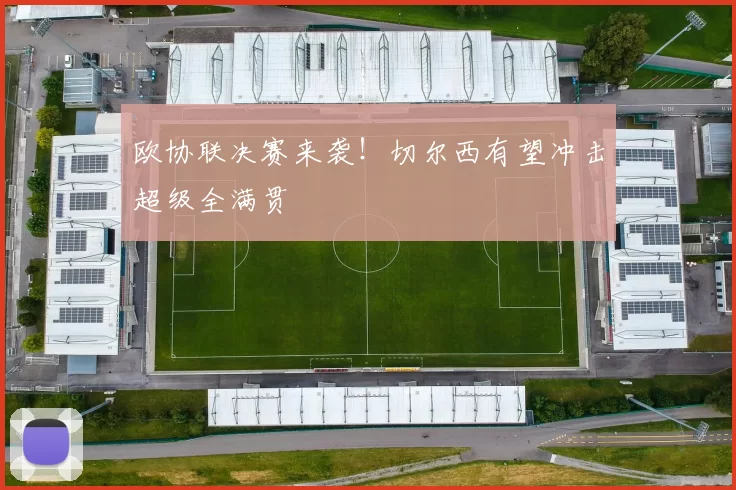欧协联决赛来袭！切尔西有望冲击超级全满贯