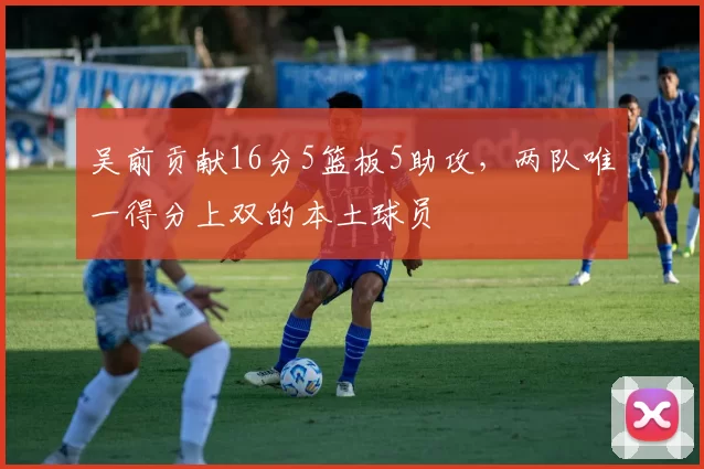 吴前贡献16分5篮板5助攻，两队唯一得分上双的本土球员